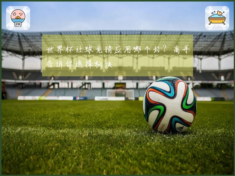 世界杯让球竞猜应用哪个好？高手告诉你选择秘诀