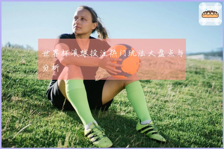 世界杯滚球投注热门玩法大盘点与分析