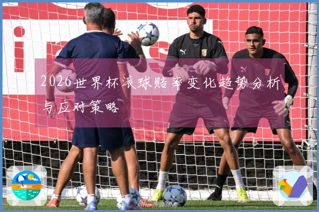 2026世界杯滚球赔率变化趋势分析与应对策略