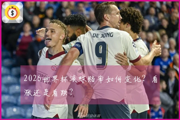 2026世界杯滚球赔率如何变化？看涨还是看跌？