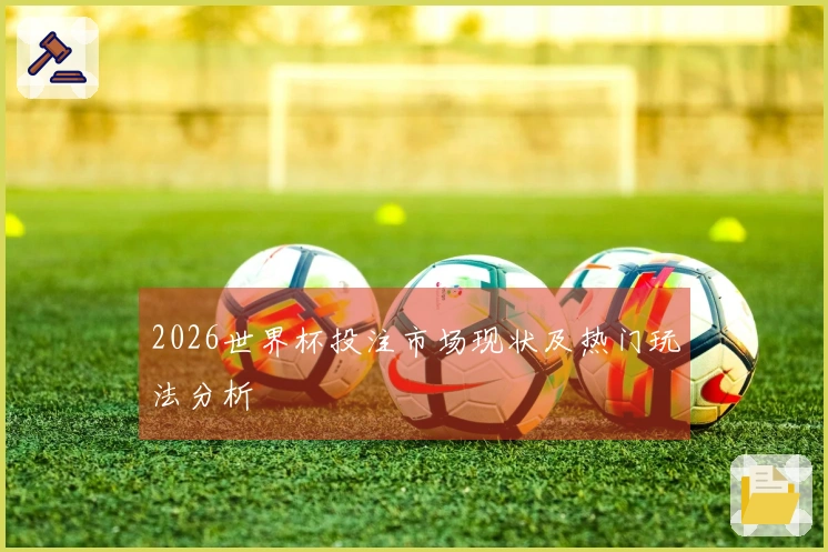 2026世界杯投注市场现状及热门玩法分析