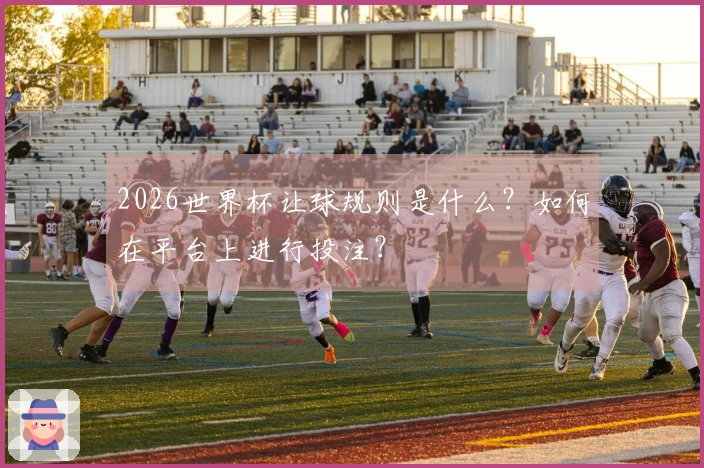 2026世界杯让球规则是什么？如何在平台上进行投注？