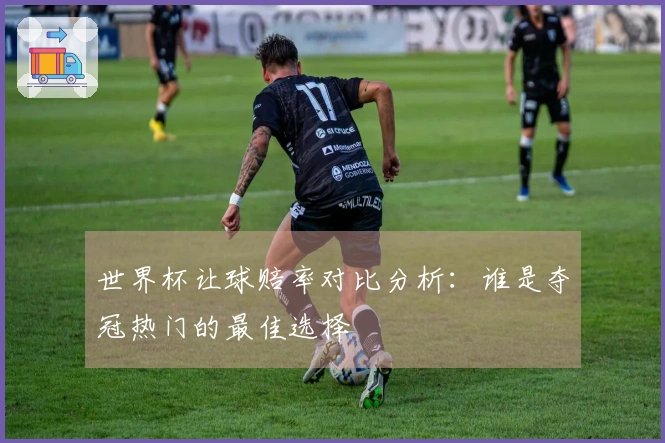 世界杯让球赔率对比分析：谁是夺冠热门的最佳选择