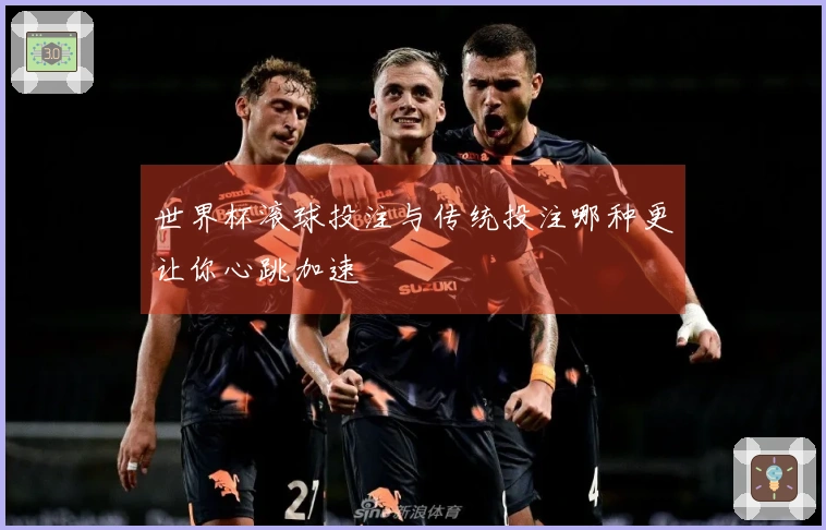 世界杯滚球投注与传统投注哪种更让你心跳加速