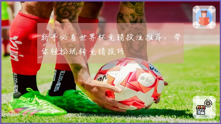 新手必看世界杯竞猜投注推荐，带你轻松玩转竞猜技巧