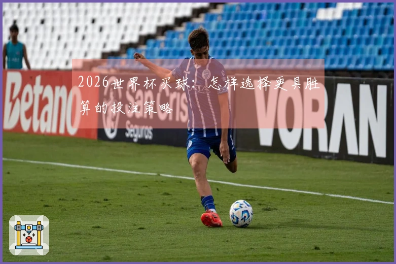 2026世界杯买球：怎样选择更具胜算的投注策略