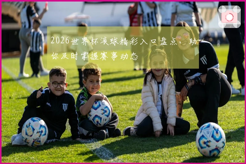 2026世界杯滚球精彩入口盘点，助你及时掌握赛事动态