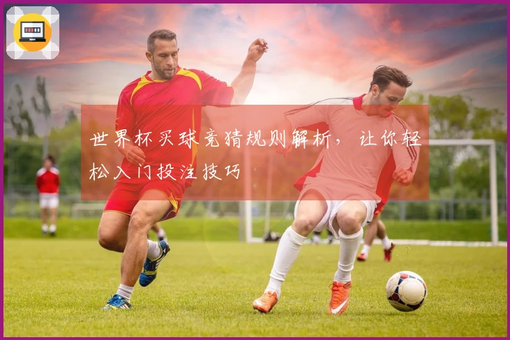 世界杯买球竞猜规则解析，让你轻松入门投注技巧