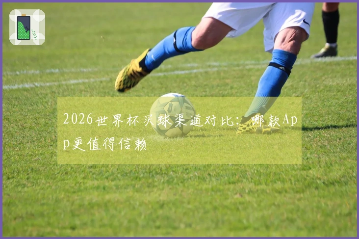 2026世界杯买球渠道对比：哪款App更值得信赖