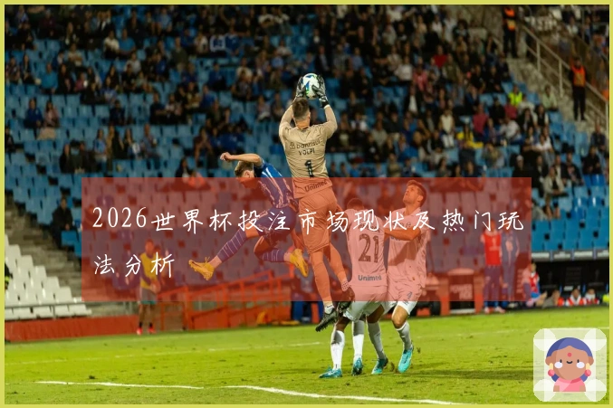 2026世界杯投注市场现状及热门玩法分析