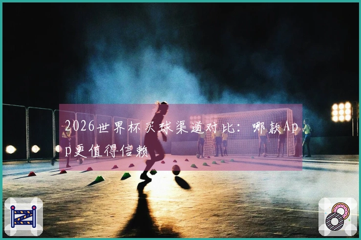 2026世界杯买球渠道对比：哪款App更值得信赖