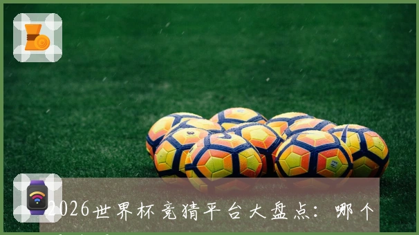 2026世界杯竞猜平台大盘点：哪个更值得信赖和推荐