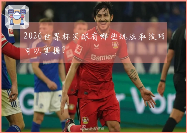 2026世界杯买球有哪些玩法和技巧可以掌握？