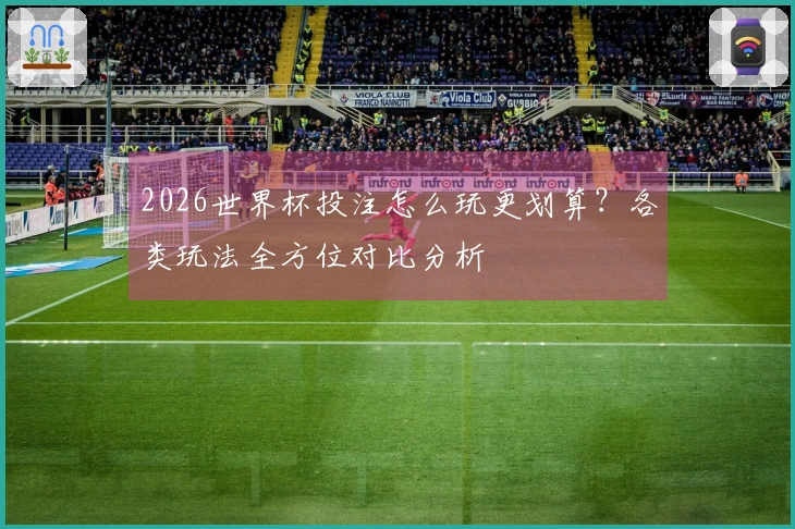 2026世界杯投注怎么玩更划算？各类玩法全方位对比分析