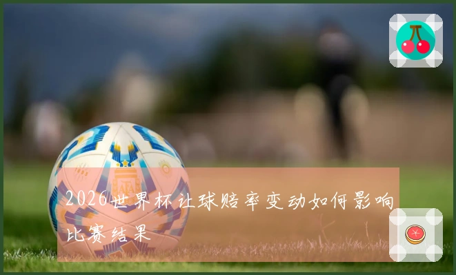 2026世界杯让球赔率变动如何影响比赛结果