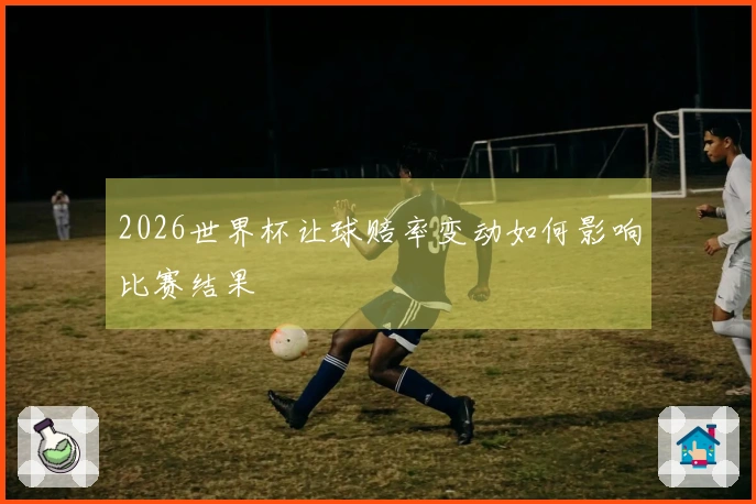 2026世界杯让球赔率变动如何影响比赛结果