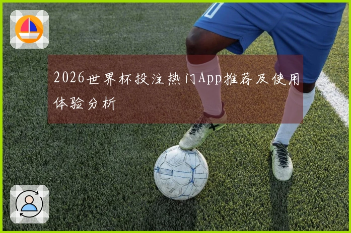 2026世界杯投注热门App推荐及使用体验分析
