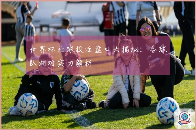 世界杯让球投注盘口大揭秘：各球队相对实力解析