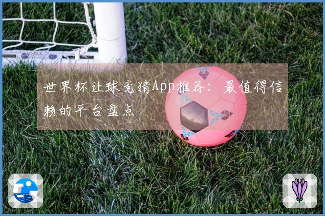 世界杯让球竞猜App推荐：最值得信赖的平台盘点