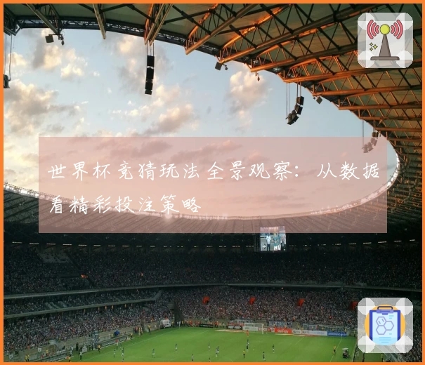 世界杯竞猜玩法全景观察：从数据看精彩投注策略