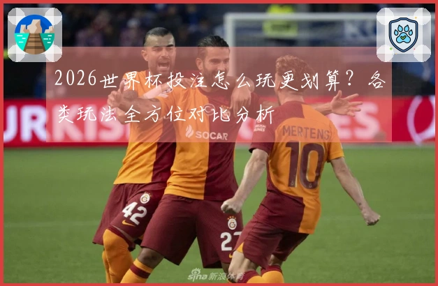 2026世界杯投注怎么玩更划算？各类玩法全方位对比分析
