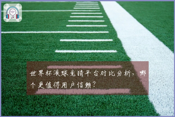 世界杯滚球竞猜平台对比分析，哪个更值得用户信赖？
