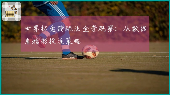 世界杯竞猜玩法全景观察：从数据看精彩投注策略