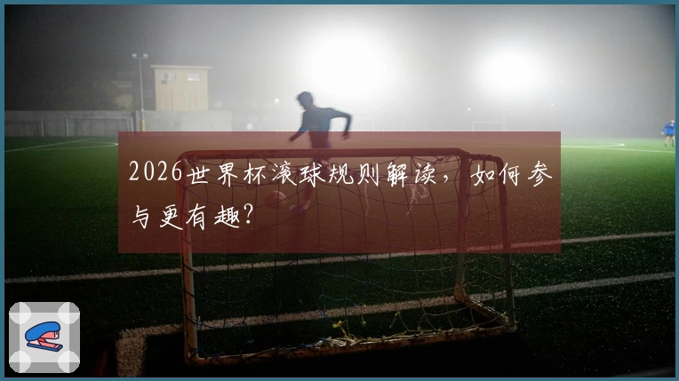 2026世界杯滚球规则解读，如何参与更有趣？