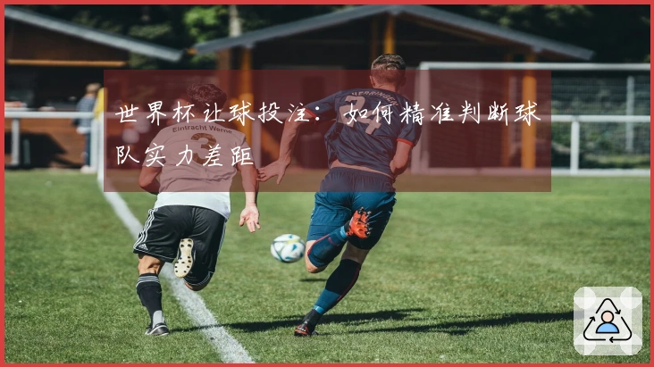 世界杯让球投注：如何精准判断球队实力差距
