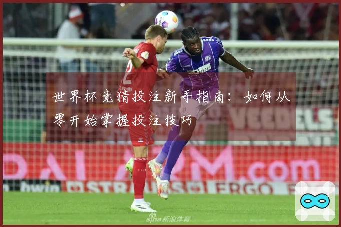 世界杯竞猜投注新手指南：如何从零开始掌握投注技巧