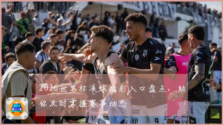 2026世界杯滚球精彩入口盘点，助你及时掌握赛事动态